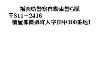 福岡県警察自動車警ら隊　〒811-2416　糟屋郡篠栗町大字田中300番地1
