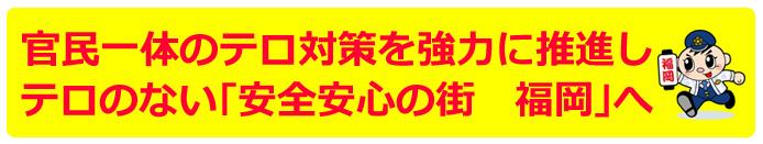 官民一体のテロ対策を強力に推進し、テロのない 『安全安心の街　福岡』 へ